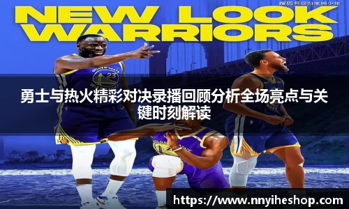 勇士与热火精彩对决录播回顾分析全场亮点与关键时刻解读
