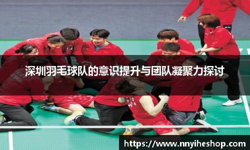 深圳羽毛球队的意识提升与团队凝聚力探讨